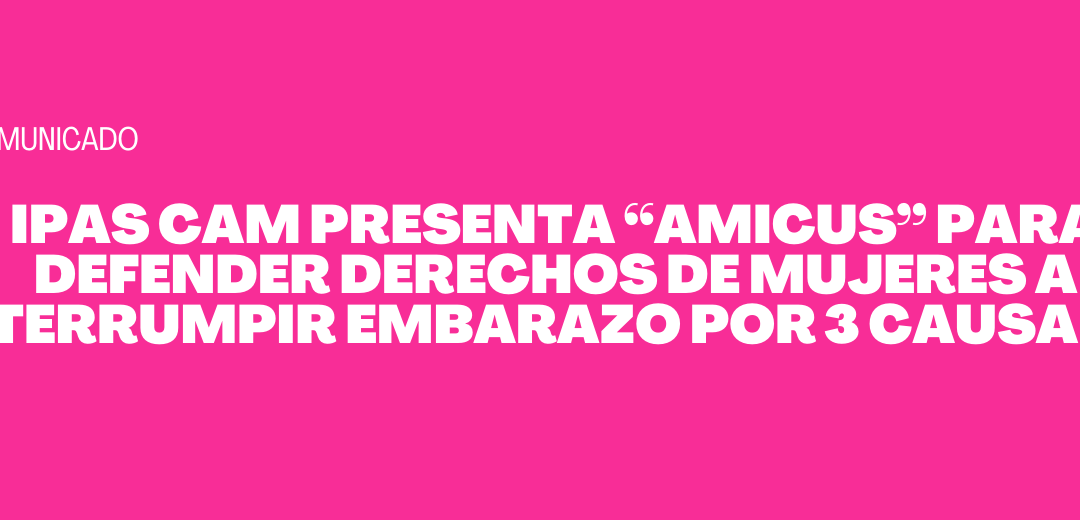 IPAS CAM presenta “amicus” para defender derechos de mujeres a interrumpir embarazo por 3 causales